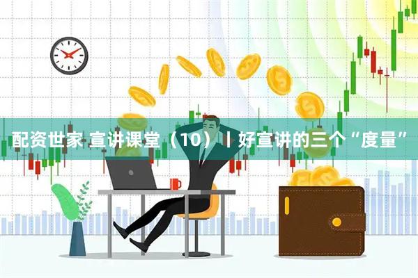 配资世家 宣讲课堂（10）丨好宣讲的三个“度量”