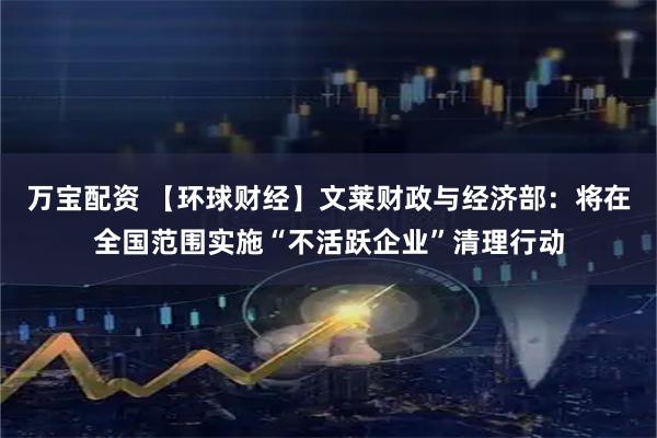 万宝配资 【环球财经】文莱财政与经济部：将在全国范围实施“不活跃企业”清理行动