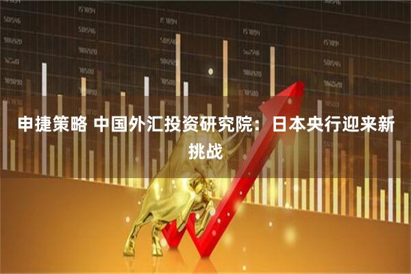 申捷策略 中国外汇投资研究院：日本央行迎来新挑战