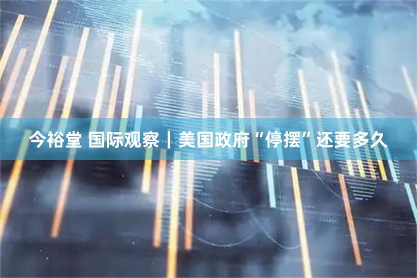 今裕堂 国际观察｜美国政府“停摆”还要多久