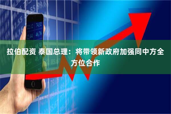 拉伯配资 泰国总理：将带领新政府加强同中方全方位合作