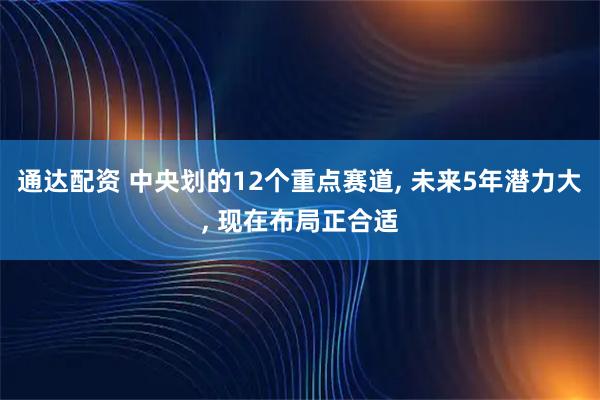 通达配资 中央划的12个重点赛道, 未来5年潜力大, 现在布局正合适