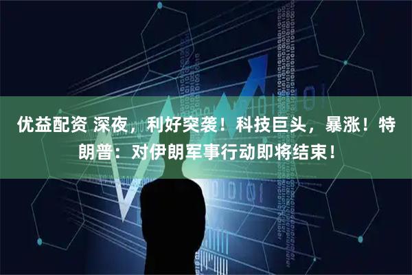 优益配资 深夜，利好突袭！科技巨头，暴涨！特朗普：对伊朗军事行动即将结束！