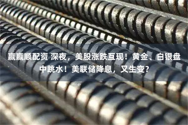 赢赢顺配资 深夜，美股涨跌互现！黄金、白银盘中跳水！美联储降息，又生变？