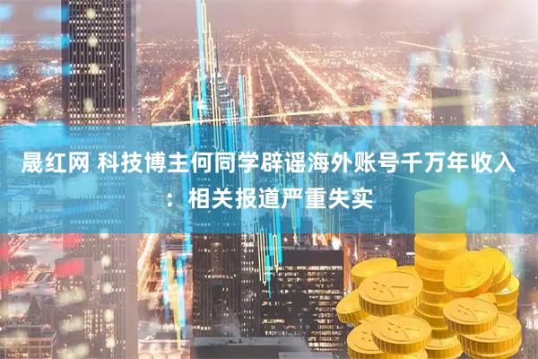 晟红网 科技博主何同学辟谣海外账号千万年收入：相关报道严重失实