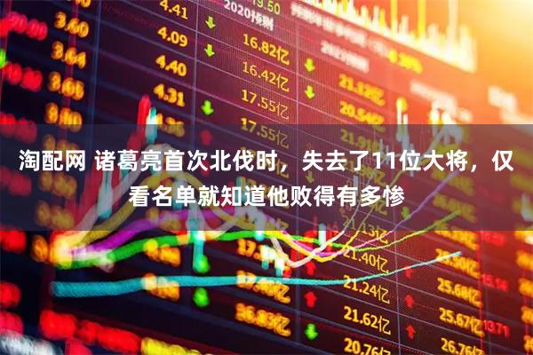 淘配网 诸葛亮首次北伐时，失去了11位大将，仅看名单就知道他败得有多惨