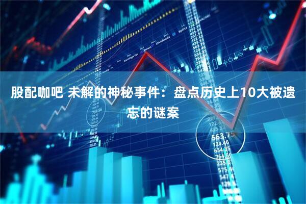 股配咖吧 未解的神秘事件：盘点历史上10大被遗忘的谜案