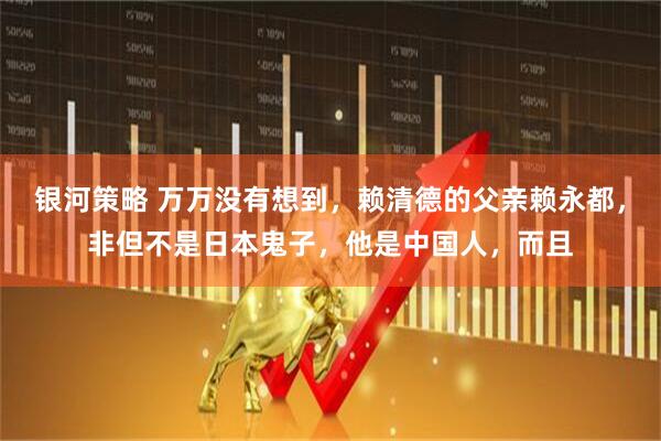 银河策略 万万没有想到，赖清德的父亲赖永都，非但不是日本鬼子，他是中国人，而且