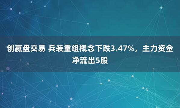 创赢盘交易 兵装重组概念下跌3.47%，主力资金净流出5股