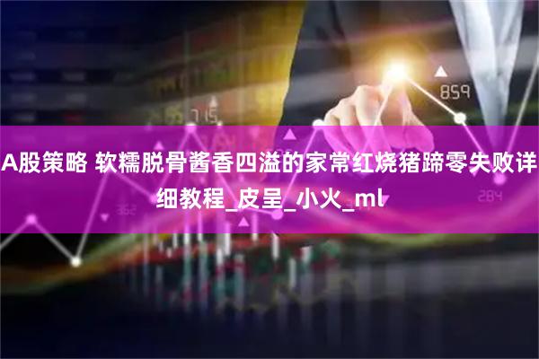 A股策略 软糯脱骨酱香四溢的家常红烧猪蹄零失败详细教程_皮呈_小火_ml