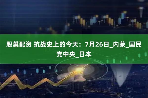 股巢配资 抗战史上的今天：7月26日_内蒙_国民党中央_日本