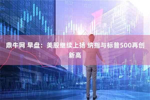 鼎牛网 早盘：美股继续上扬 纳指与标普500再创新高