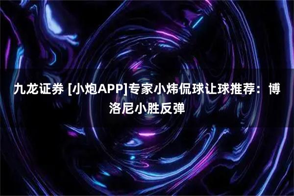 九龙证券 [小炮APP]专家小炜侃球让球推荐：博洛尼小胜反弹