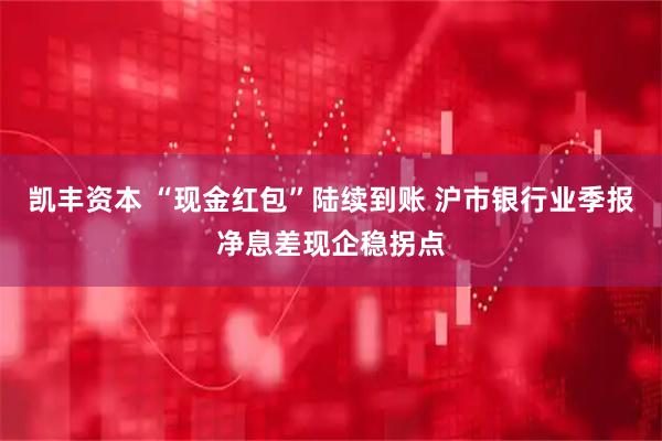 凯丰资本 “现金红包”陆续到账 沪市银行业季报净息差现企稳拐点