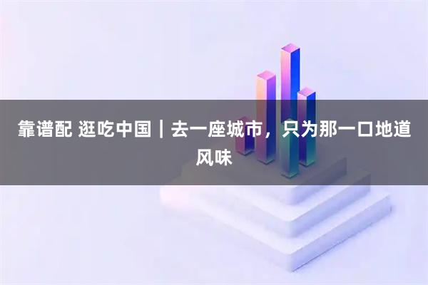 靠谱配 逛吃中国｜去一座城市，只为那一口地道风味