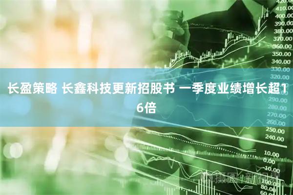 长盈策略 长鑫科技更新招股书 一季度业绩增长超16倍