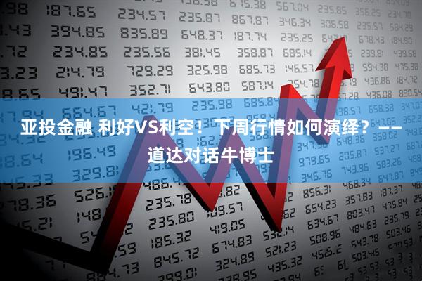 亚投金融 利好VS利空！下周行情如何演绎？——道达对话牛博士