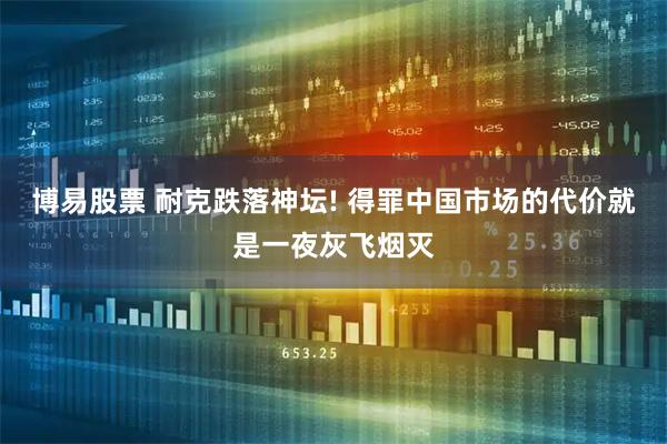 博易股票 耐克跌落神坛! 得罪中国市场的代价就是一夜灰飞烟灭