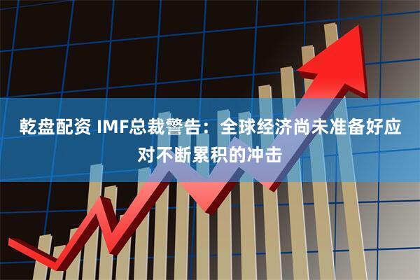 乾盘配资 IMF总裁警告：全球经济尚未准备好应对不断累积的冲击