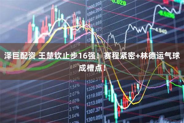 泽巨配资 王楚钦止步16强！赛程紧密+林德运气球成槽点！