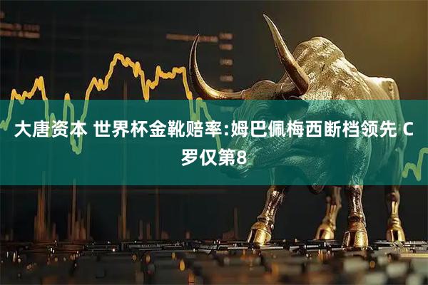 大唐资本 世界杯金靴赔率:姆巴佩梅西断档领先 C罗仅第8
