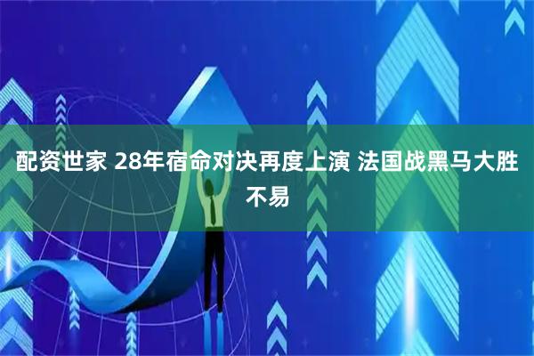 配资世家 28年宿命对决再度上演 法国战黑马大胜不易