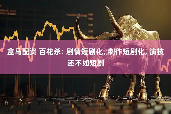 盒马配资 百花杀: 剧情短剧化, 制作短剧化, 演技还不如短剧