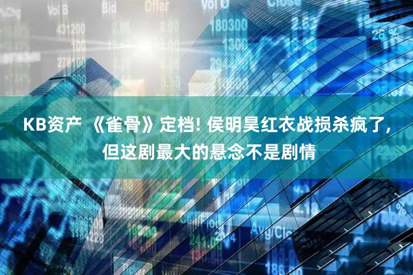 KB资产 《雀骨》定档! 侯明昊红衣战损杀疯了, 但这剧最大的悬念不是剧情
