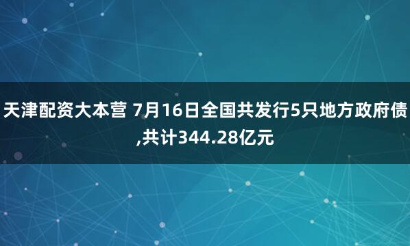 天津配资大本营 7月16日全国共发行5只地方政府债,共计344.28亿元