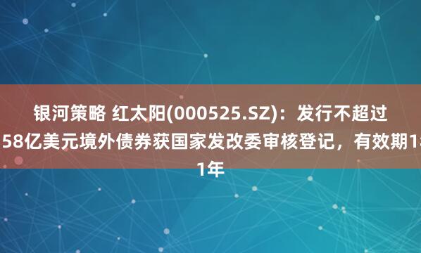 银河策略 红太阳(000525.SZ)：发行不超过1.58亿美元境外债券获国家发改委审核登记，有效期1年