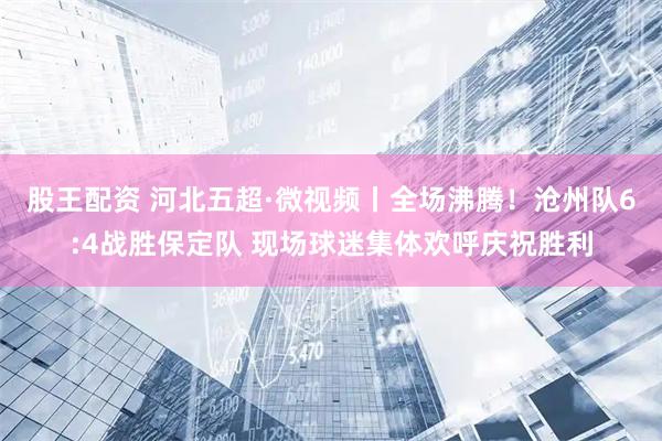 股王配资 河北五超·微视频丨全场沸腾！沧州队6:4战胜保定队 现场球迷集体欢呼庆祝胜利