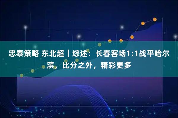 忠泰策略 东北超｜综述：长春客场1:1战平哈尔滨，比分之外，精彩更多