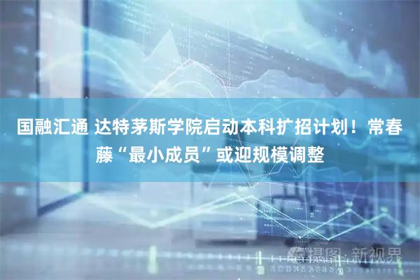 国融汇通 达特茅斯学院启动本科扩招计划！常春藤“最小成员”或迎规模调整