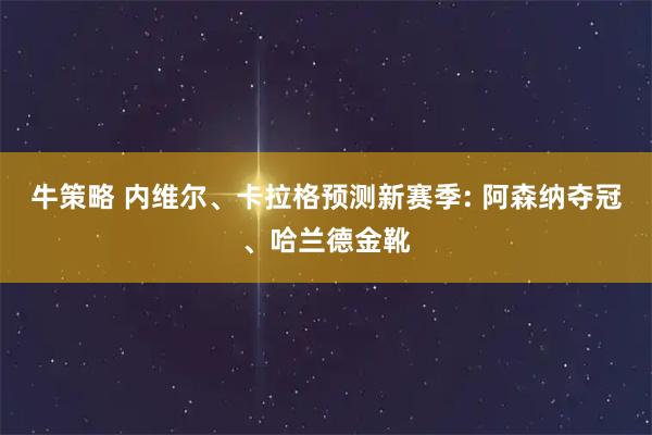 牛策略 内维尔、卡拉格预测新赛季: 阿森纳夺冠、哈兰德金靴